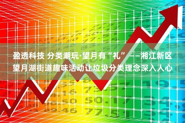 盈透科技 分类潮玩·望月有“礼” ——湘江新区望月湖街道趣味活动让垃圾分类理念深入人心