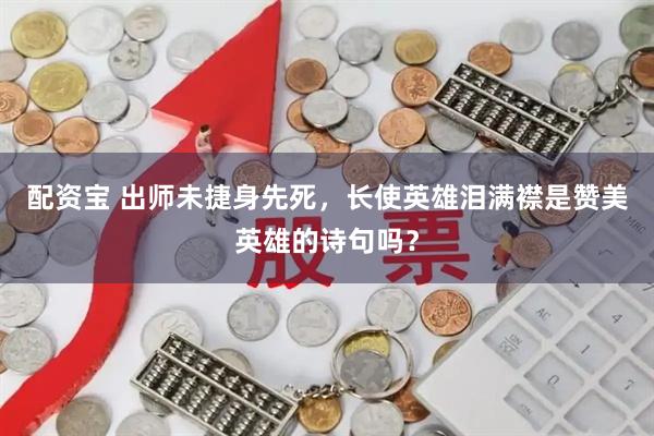 配资宝 出师未捷身先死，长使英雄泪满襟是赞美英雄的诗句吗？