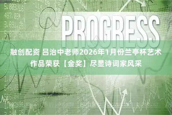 融创配资 吕治中老师2026年1月份兰亭杯艺术作品荣获【金奖】尽显诗词家风采