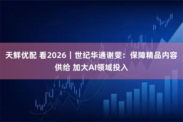 天鲜优配 看2026｜世纪华通谢斐：保障精品内容供给 加大AI领域投入