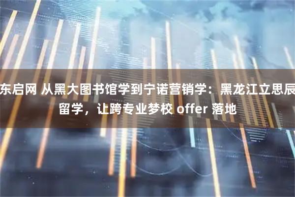 东启网 从黑大图书馆学到宁诺营销学：黑龙江立思辰留学，让跨专业梦校 offer 落地