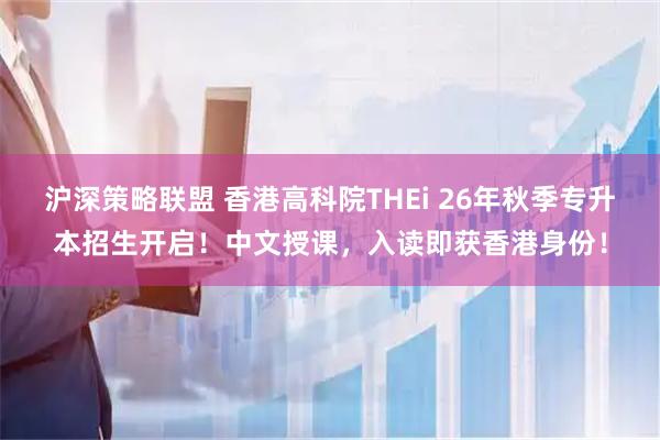 沪深策略联盟 香港高科院THEi 26年秋季专升本招生开启！中文授课，入读即获香港身份！