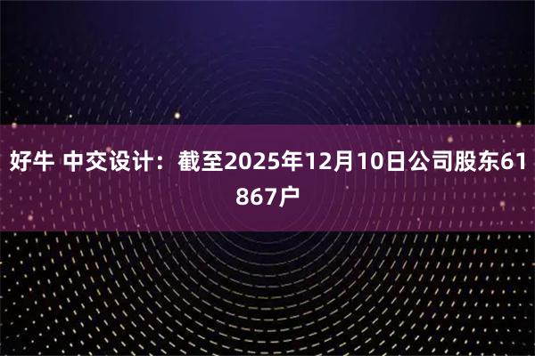 好牛 中交设计：截至2025年12月10日公司股东61867户