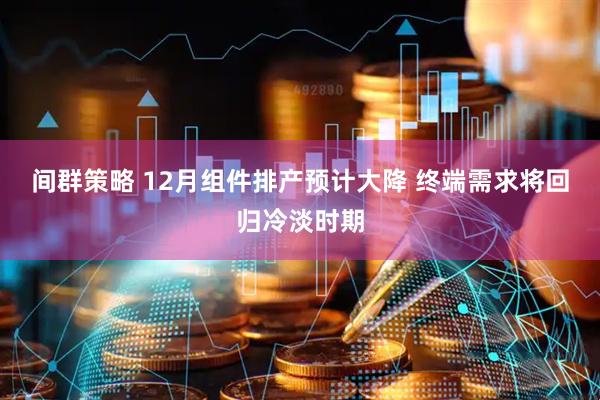 间群策略 12月组件排产预计大降 终端需求将回归冷淡时期