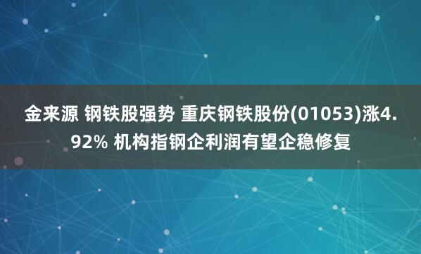 金来源 钢铁股强势 重庆钢铁股份(01053)涨4.92% 机构指钢企利润有望企稳修复