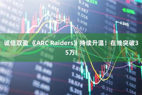 诚信双盈 《ARC Raiders》持续升温!在线突破35万!