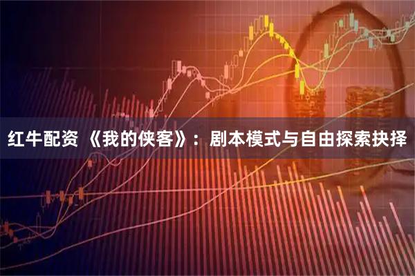 红牛配资 《我的侠客》：剧本模式与自由探索抉择