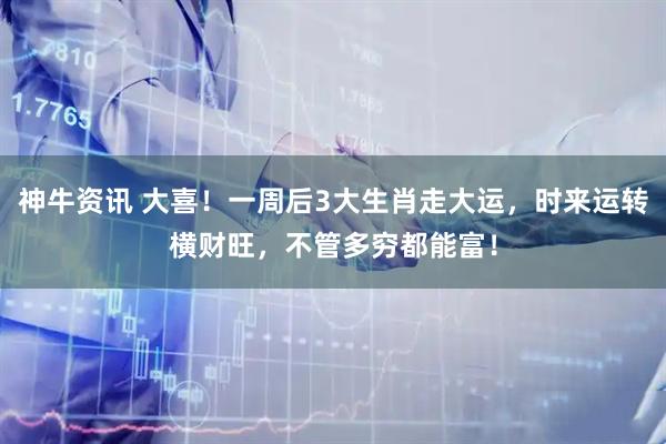 神牛资讯 大喜！一周后3大生肖走大运，时来运转横财旺，不管多穷都能富！