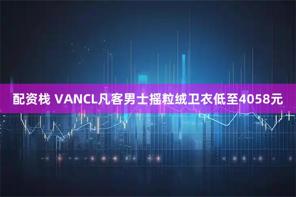 配资栈 VANCL凡客男士摇粒绒卫衣低至4058元