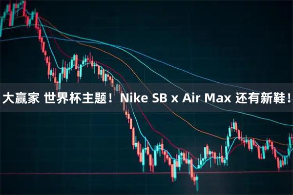 大赢家 世界杯主题!Nike SB x Air Max 还有新鞋!