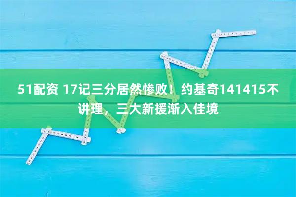 51配资 17记三分居然惨败!约基奇141415不讲理,三大新援渐入佳境