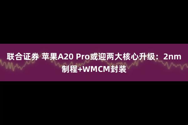 联合证券 苹果A20 Pro或迎两大核心升级：2nm制程+WMCM封装