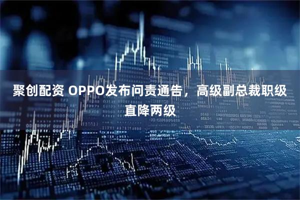 聚创配资 OPPO发布问责通告，高级副总裁职级直降两级