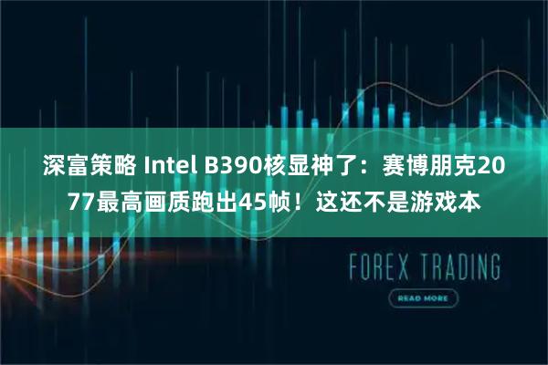 深富策略 Intel B390核显神了：赛博朋克2077最高画质跑出45帧！这还不是游戏本