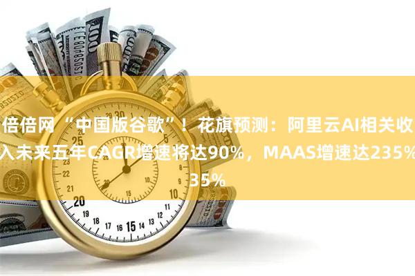 倍倍网 “中国版谷歌”！花旗预测：阿里云AI相关收入未来五年CAGR增速将达90%，MAAS增速达235%