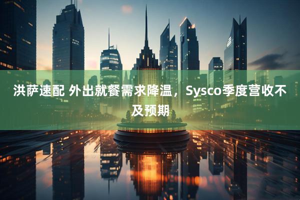 洪萨速配 外出就餐需求降温，Sysco季度营收不及预期