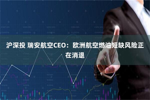 沪深投 瑞安航空CEO：欧洲航空燃油短缺风险正在消退