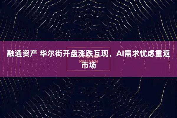 融通资产 华尔街开盘涨跌互现，AI需求忧虑重返市场