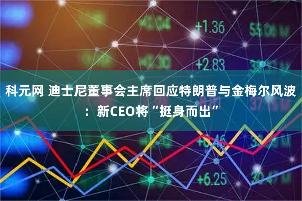 科元网 迪士尼董事会主席回应特朗普与金梅尔风波：新CEO将“挺身而出”