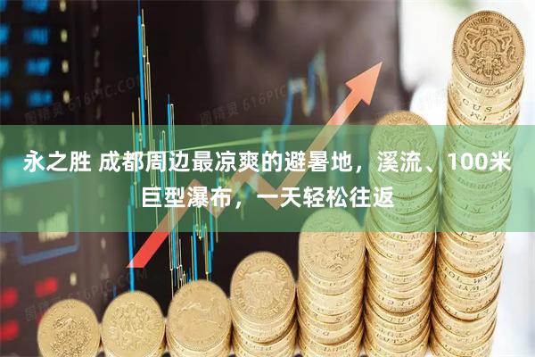 永之胜 成都周边最凉爽的避暑地，溪流、100米巨型瀑布，一天轻松往返