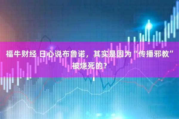 福牛财经 日心说布鲁诺，其实是因为“传播邪教”被烧死的？